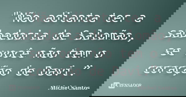 "Não adianta ter a sabedoria de Salomão, se você não tem o coração de Davi.”... Frase de Michel Santos.