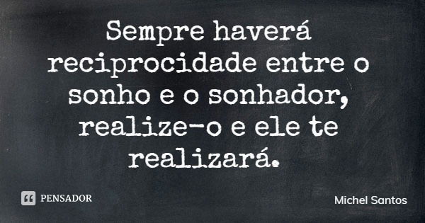 Sempre haverá reciprocidade entre o sonho e o sonhador, realize-o e ele te realizará.... Frase de Michel Santos.