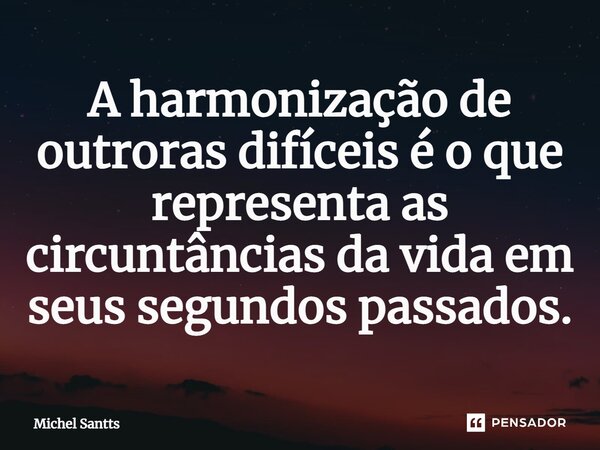 ⁠A harmonização de outroras difíceis é o que representa as circuntâncias da vida em seus segundos passados.... Frase de Michel Santts.