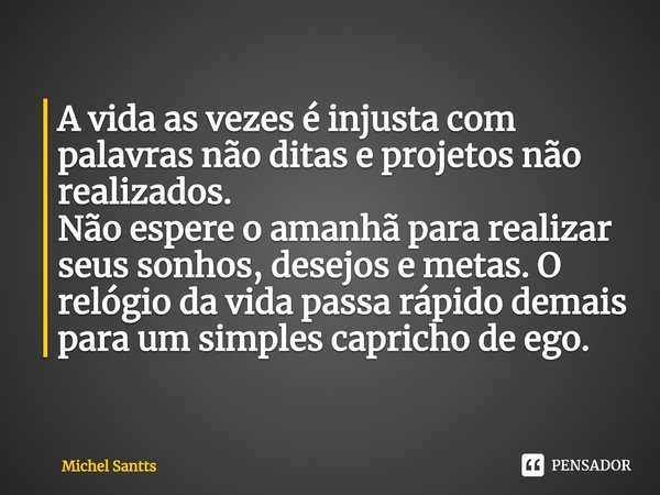 ⁠A vida as vezes é injusta com palavras não ditas e projetos não realizados.
Não espere o amanhã para realizar seus sonhos, desejos e metas. O relógio da vida p... Frase de Michel Santts.