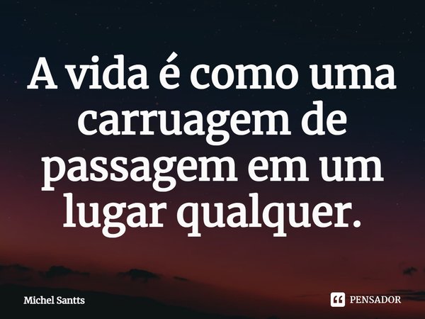 ⁠A vida é como uma carruagem de passagem em um lugar qualquer.... Frase de Michel Santts.