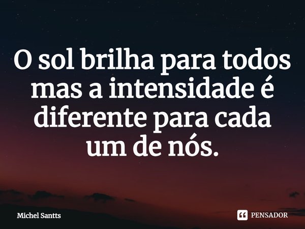 ⁠O sol brilha para todos mas a intensidade é diferente para cada um de nós.... Frase de Michel Santts.