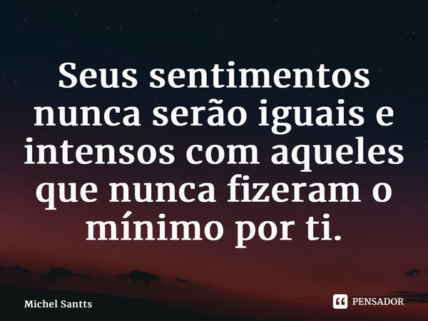 ⁠Seus sentimentos nunca serão iguais e intensos com aqueles que nunca fizeram o mínimo por ti.... Frase de Michel Santts.