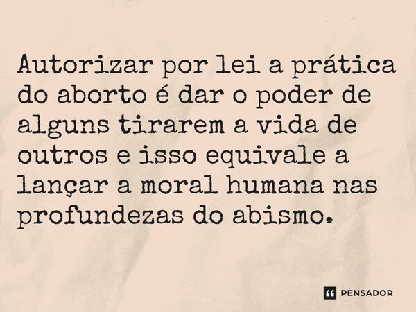 ⁠Autorizar por lei a prática do aborto é dar o poder de alguns tirarem a vida de outros e isso equivale a lançar a moral humana nas profundezas do abismo.... Frase de Michel Schooyans.