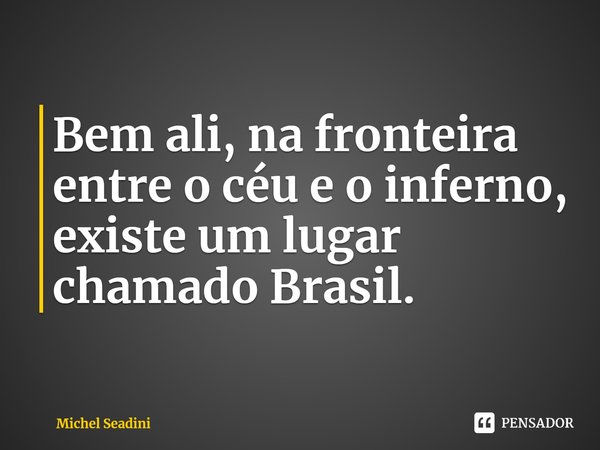 ⁠Bem ali, na fronteira entre o céu e o inferno, existe um lugar chamado Brasil.... Frase de Michel Seadini.