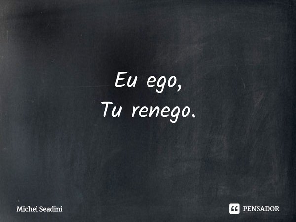 ⁠Eu ego,
Tu renego.... Frase de Michel Seadini.