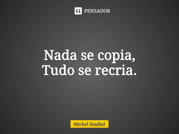 ⁠Nada se copia,
Tudo se recria.... Frase de Michel Seadini.