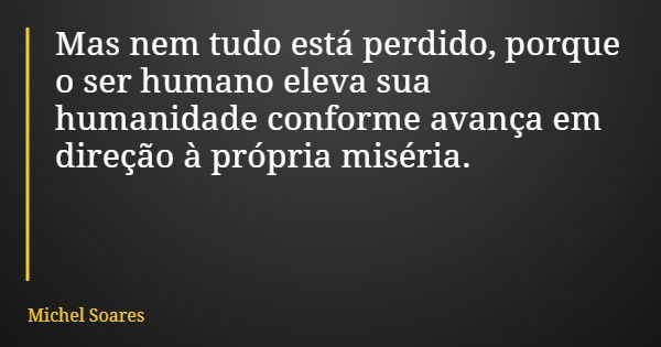 Mas nem tudo está perdido, porque o ser humano eleva sua humanidade conforme avança em direção à própria miséria.... Frase de Michel Soares.