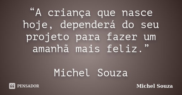 “A criança que nasce hoje, dependerá do seu projeto para fazer um amanhã mais feliz.” Michel Souza... Frase de Michel Souza.