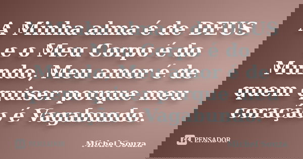 A Minha alma é de DEUS e o Meu Corpo é do Mundo, Meu amor é de quem quiser porque meu coração é Vagabundo.... Frase de Michel Souza.