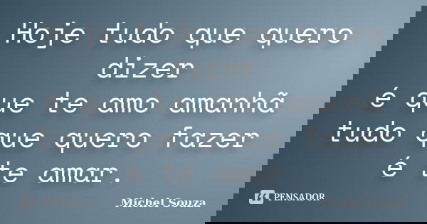 Hoje tudo que quero dizer é que te amo amanhã tudo que quero fazer é te amar.... Frase de Michel Souza.