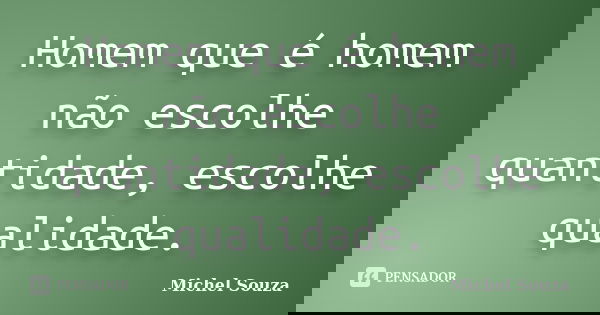 Homem que é homem não escolhe quantidade, escolhe qualidade.... Frase de Michel Souza.