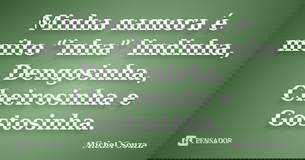 Minha namora é muito “inha” lindinha, Dengosinha, Cheirosinha e Gostosinha.... Frase de Michel Souza.