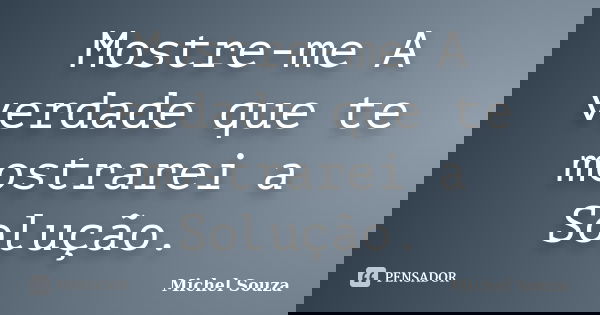 Mostre-me A verdade que te mostrarei a Solução.... Frase de Michel Souza.