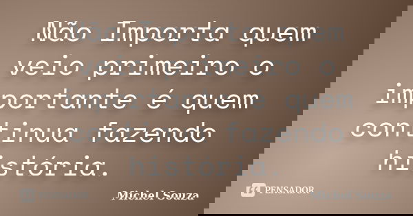 Não Importa quem veio primeiro o importante é quem continua fazendo história.... Frase de Michel Souza.