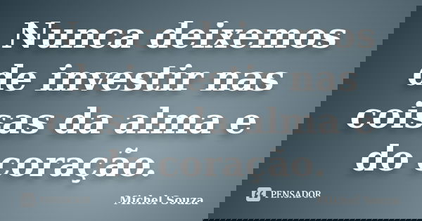 Nunca deixemos de investir nas coisas da alma e do coração.... Frase de Michel Souza.
