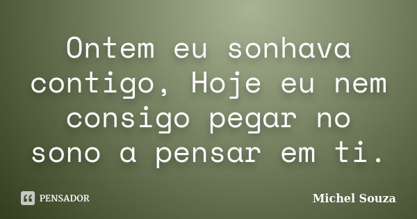 Ontem eu sonhava contigo, Hoje eu nem consigo pegar no sono a pensar em ti.... Frase de Michel Souza.