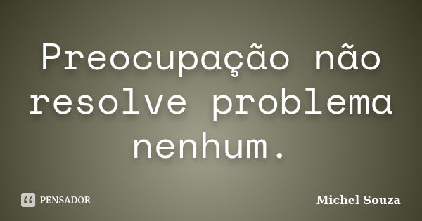 Preocupação não resolve problema nenhum.... Frase de Michel Souza.