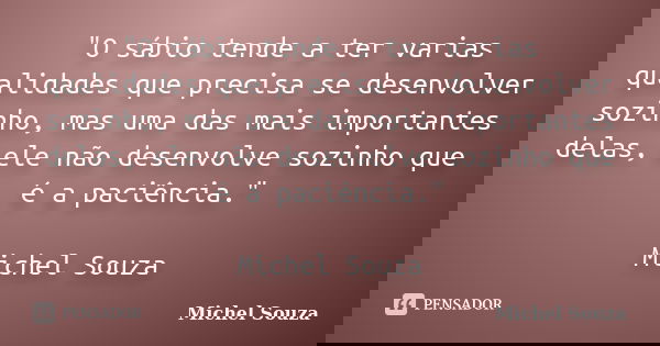 "O sábio tende a ter varias qualidades que precisa se desenvolver sozinho, mas uma das mais importantes delas, ele não desenvolve sozinho que é a paciência... Frase de Michel Souza.