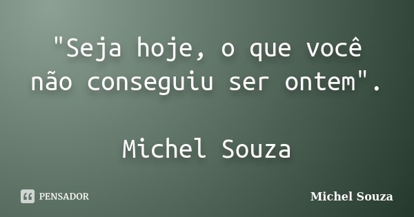 "Seja hoje, o que você não conseguiu ser ontem". Michel Souza... Frase de Michel Souza.
