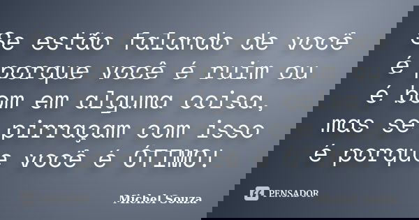 Se estão falando de você é porque você é ruim ou é bom em alguma coisa, mas se pirraçam com isso é porque você é ÓTIMO!... Frase de Michel Souza.