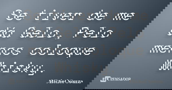 Se tiver de me dá Gelo, Pelo menos coloque Whisky.... Frase de Michel Souza.