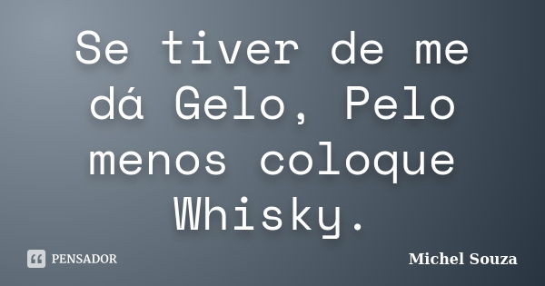 Se tiver de me dá Gelo, Pelo menos coloque Whisky.... Frase de Michel Souza.