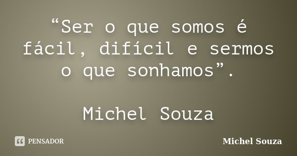 “Ser o que somos é fácil, difícil e sermos o que sonhamos”. Michel Souza... Frase de Michel Souza.