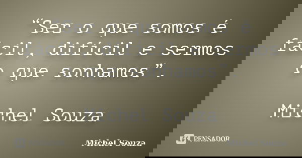 “Ser o que somos é fácil, difícil e sermos o que sonhamos”. Michel Souza... Frase de Michel Souza.