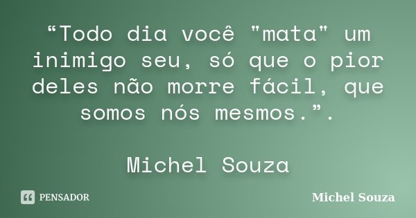 “Todo dia você "mata" um inimigo seu, só que o pior deles não morre fácil, que somos nós mesmos.”. Michel Souza... Frase de Michel Souza.