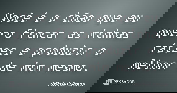 Você é o chão que eu quero fincar as minhas raízes e produzir o melhor de mim mesmo.... Frase de Michel Souza.
