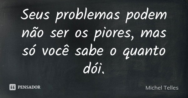 Seus problemas podem não ser os piores, mas só você sabe o quanto dói.... Frase de Michel Telles.