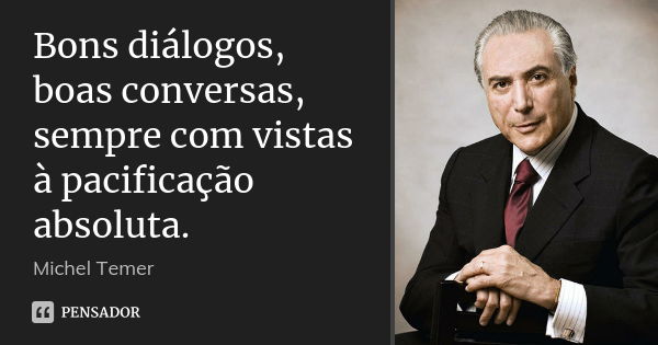 Bons diálogos, boas conversas, sempre com vistas à pacificação absoluta.... Frase de Michel Temer.