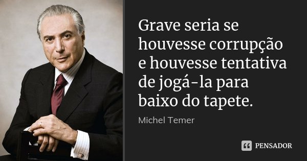 Grave seria se houvesse corrupção e houvesse tentativa de jogá-la para baixo do tapete.... Frase de Michel Temer.