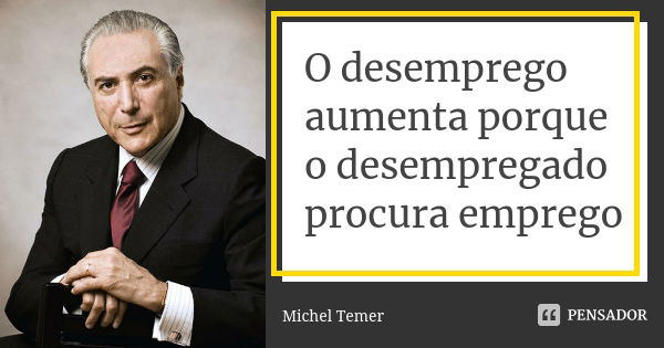 O desemprego aumenta porque o desempregado procura emprego... Frase de Michel Temer.