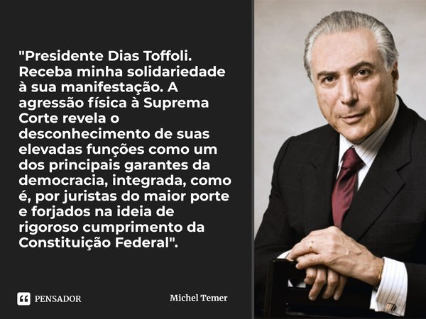 ⁠"Presidente Dias Toffoli. Receba minha solidariedade à sua manifestação. A agressão física à Suprema Corte revela o desconhecimento de suas elevadas funçõ... Frase de Michel Temer.