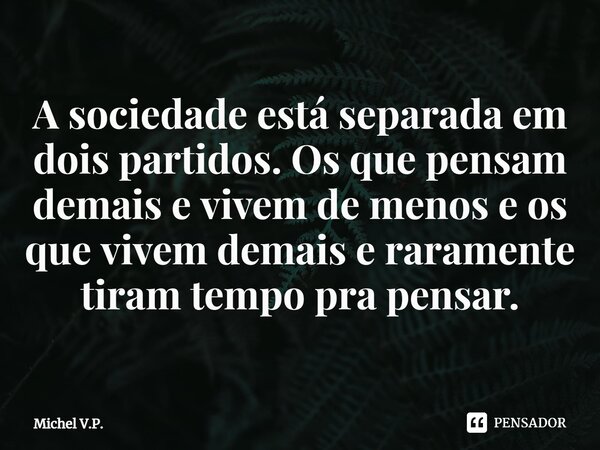 ⁠A sociedade está separada em dois partidos. Os que pensam demais e vivem de menos e os que vivem demais e raramente tiram tempo pra pensar.... Frase de Michel V.P..