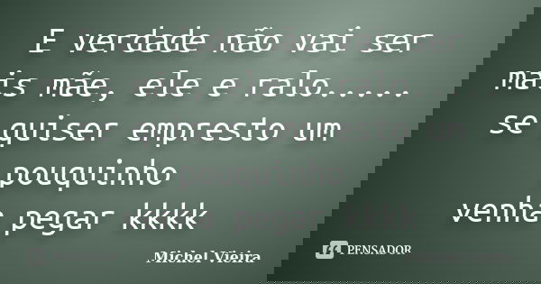 E verdade não vai ser mais mãe, ele e ralo..... se quiser empresto um pouquinho venha pegar kkkk... Frase de Michel Vieira.