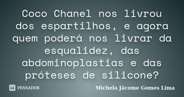 Coco Chanel nos livrou dos espartilhos, e agora quem poderá nos livrar da esqualidez, das abdominoplastias e das próteses de silicone?... Frase de Michela Jácome Gomes Lima.