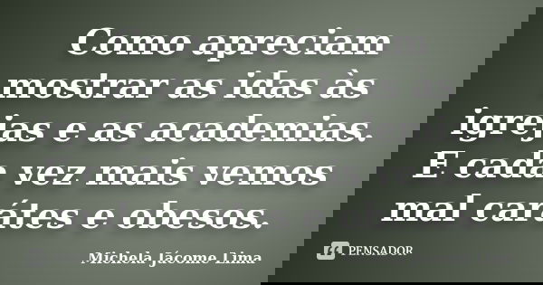 Como apreciam mostrar as idas às igrejas e as academias. E cada vez mais vemos mal carátes e obesos.... Frase de Michela Jácome Lima.