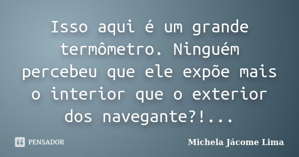 Isso aqui é um grande termômetro. Ninguém percebeu que ele expõe mais o interior que o exterior dos navegante?!...... Frase de Michela Jácome Lima.