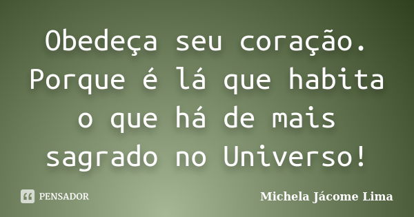 Obedeça seu coração. Porque é lá que habita o que há de mais sagrado no Universo!... Frase de Michela Jácome Lima.