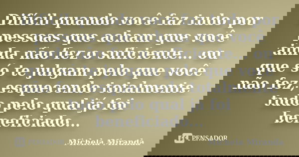 Difícil quando você faz tudo por pessoas que acham que você ainda não fez o suficiente... ou que só te julgam pelo que você não fez, esquecendo totalmente tudo ... Frase de Michela Miranda.
