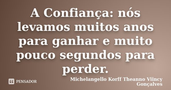 A Confiança: nós levamos muitos anos para ganhar e muito pouco segundos para perder.... Frase de Michelangello Korff Theanno Viincy Gonçalves.