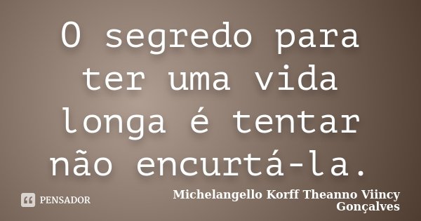 O segredo para ter uma vida longa é tentar não encurtá-la.... Frase de Michelangello Korff Theanno Viincy Gonçalves.