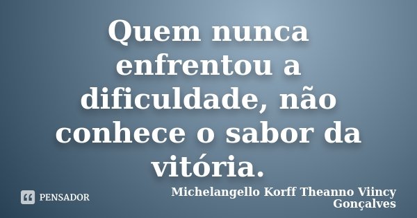 Quem nunca enfrentou a dificuldade, não conhece o sabor da vitória.... Frase de Michelangello Korff Theanno Viincy Gonçalves.