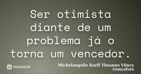 Ser otimista diante de um problema já o torna um vencedor.... Frase de Michelangello Korff Theanno Viincy Gonçalves.