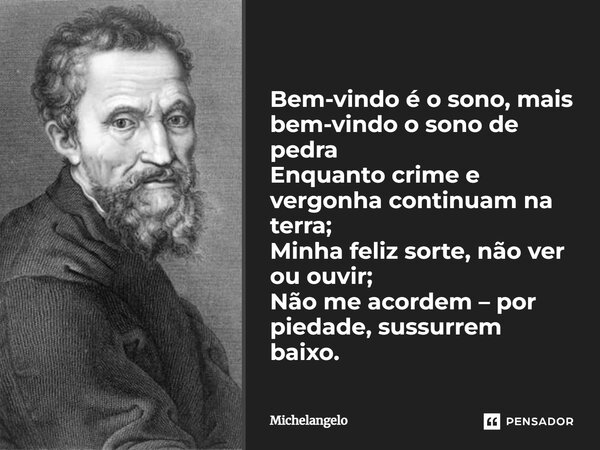 ⁠Bem-vindo é o sono, mais bem-vindo o sono de pedra Enquanto crime e vergonha continuam na terra; Minha feliz sorte, não ver ou ouvir; Não me acordem – por pied... Frase de Michelangelo.