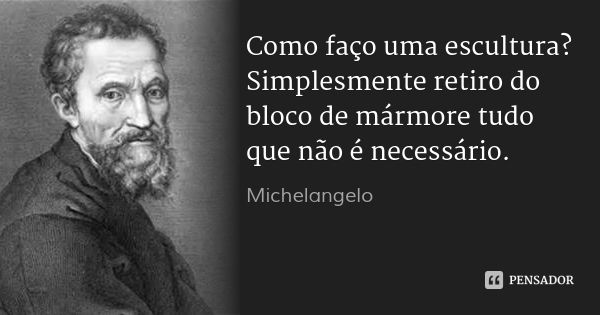 Como faço uma escultura? Simplesmente retiro do bloco de mármore tudo que não é necessário.... Frase de Michelangelo.
