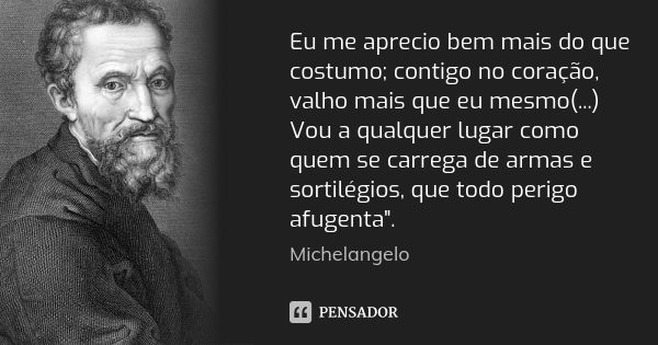 Eu me aprecio bem mais do que costumo; contigo no coração, valho mais que eu mesmo(...) Vou a qualquer lugar como quem se carrega de armas e sortilégios, que to... Frase de Michelangelo.